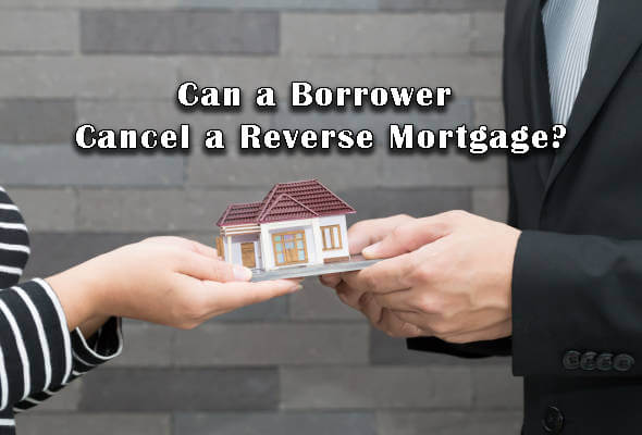 Can a Borrower Cancel a Reverse Mortgage?